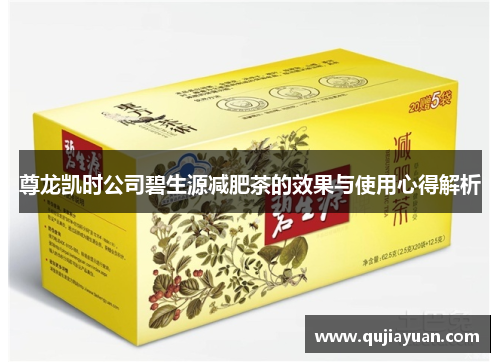 尊龙凯时公司碧生源减肥茶的效果与使用心得解析 尊龙凯时公司碧生源减肥茶的效果与使用心得解析