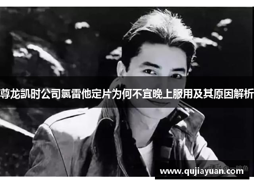 尊龙凯时公司氯雷他定片为何不宜晚上服用及其原因解析